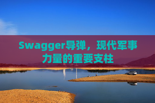 Swagger导弹，现代军事力量的重要支柱